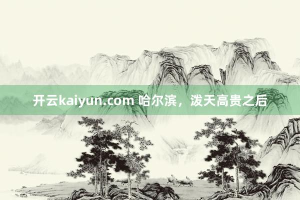 开云kaiyun.com 哈尔滨，泼天高贵之后