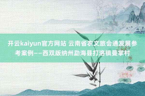 开云kaiyun官方网站 云南省农文旅会通发展参考案例——西双版纳州勐海县打洛镇曼掌村