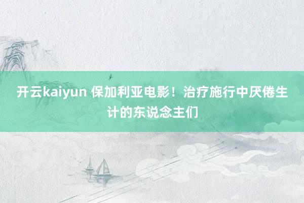 开云kaiyun 保加利亚电影！治疗施行中厌倦生计的东说念主们