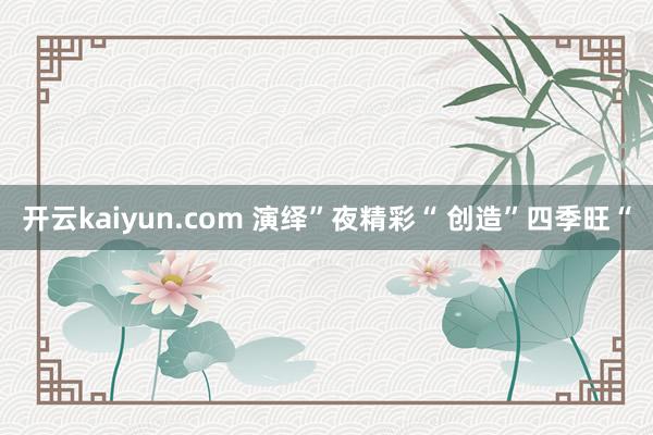 开云kaiyun.com 演绎”夜精彩“ 创造”四季旺“