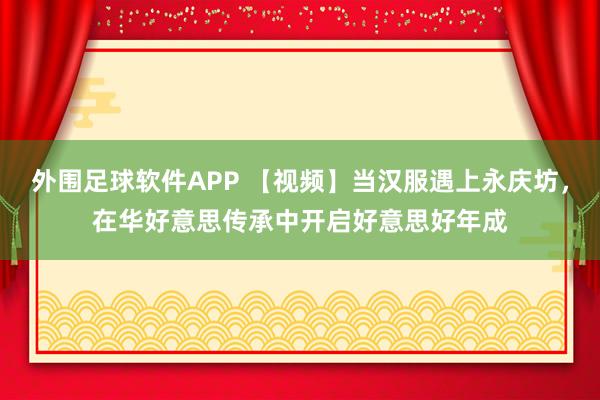 外围足球软件APP 【视频】当汉服遇上永庆坊，在华好意思传承中开启好意思好年成