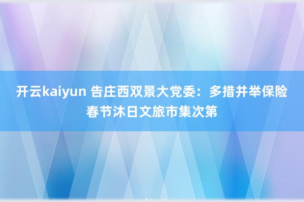 开云kaiyun 告庄西双景大党委：多措并举保险春节沐日文旅市集次第