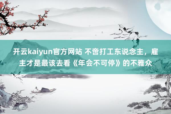 开云kaiyun官方网站 不啻打工东说念主，雇主才是最该去看《年会不可停》的不雅众