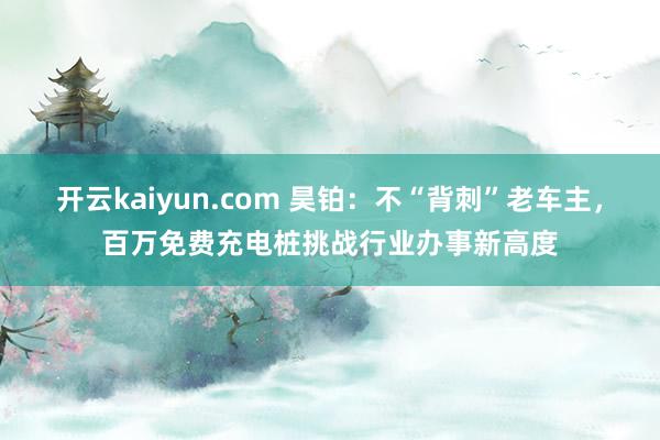 开云kaiyun.com 昊铂：不“背刺”老车主，百万免费充电桩挑战行业办事新高度