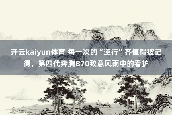 开云kaiyun体育 每一次的“逆行”齐值得被记得，第四代奔腾B70致意风雨中的看护