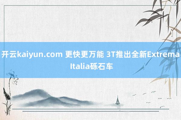 开云kaiyun.com 更快更万能 3T推出全新Extrema Italia砾石车