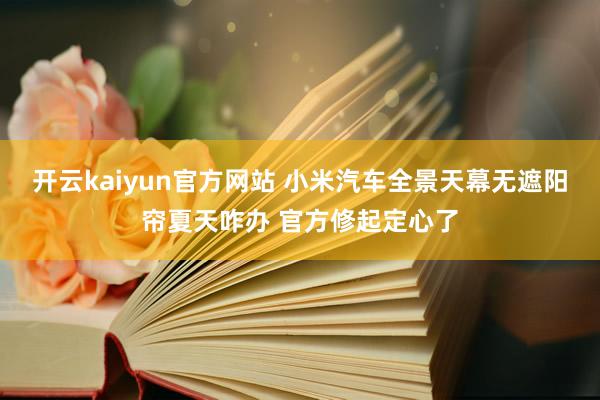 开云kaiyun官方网站 小米汽车全景天幕无遮阳帘夏天咋办 官方修起定心了