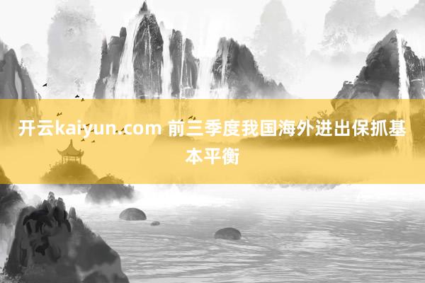 开云kaiyun.com 前三季度我国海外进出保抓基本平衡