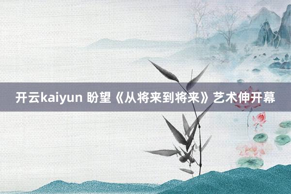 开云kaiyun 盼望《从将来到将来》艺术伸开幕