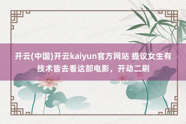 开云(中国)开云kaiyun官方网站 提议女生有技术皆去看这部电影，开动二刷