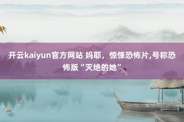 开云kaiyun官方网站 妈耶，惊悚恐怖片,号称恐怖版“灭绝的她”