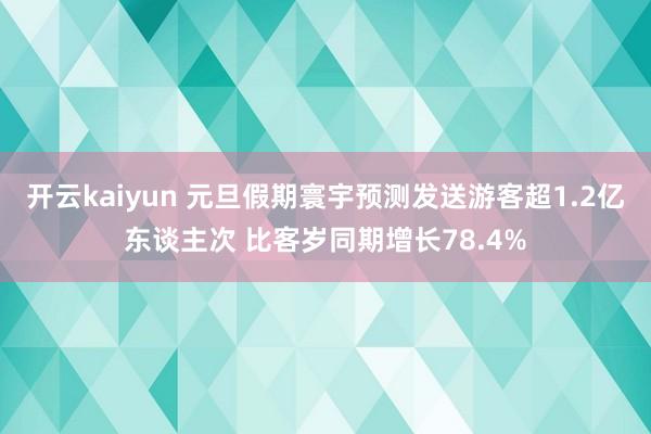 开云kaiyun 元旦假期寰宇预测发送游客超1.2亿东谈主次 比客岁同期增长78.4%