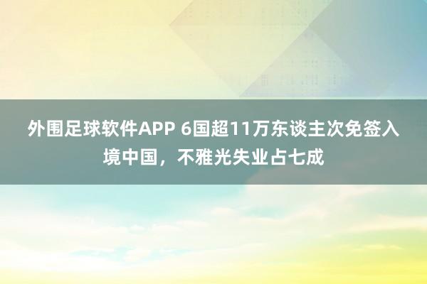 外围足球软件APP 6国超11万东谈主次免签入境中国，不雅光失业占七成