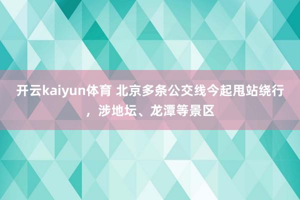 开云kaiyun体育 北京多条公交线今起甩站绕行，涉地坛、龙潭等景区