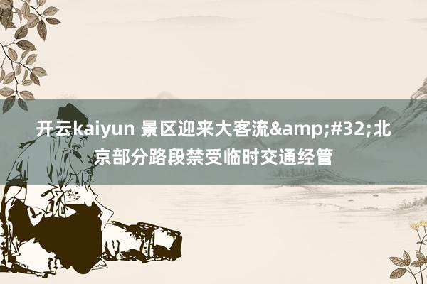 开云kaiyun 景区迎来大客流&#32;北京部分路段禁受临时交通经管