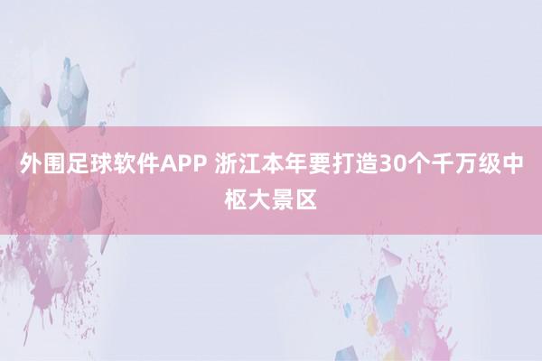 外围足球软件APP 浙江本年要打造30个千万级中枢大景区