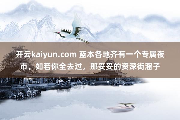 开云kaiyun.com 蓝本各地齐有一个专属夜市，如若你全去过，那妥妥的资深街溜子