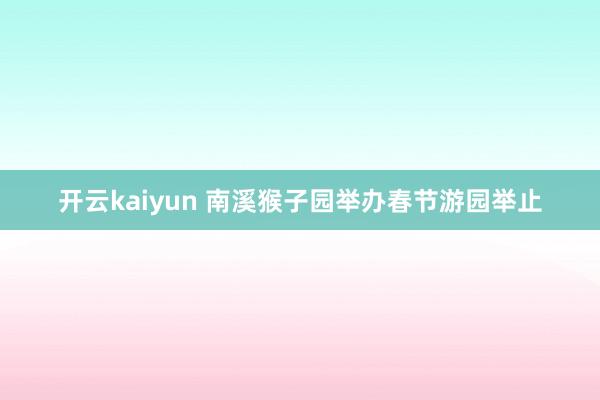 开云kaiyun 南溪猴子园举办春节游园举止