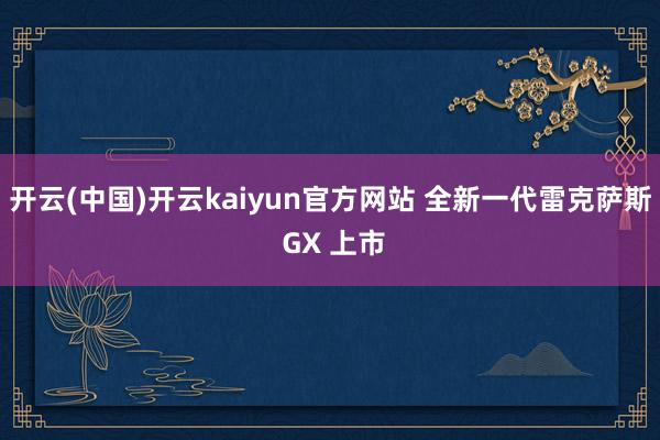 开云(中国)开云kaiyun官方网站 全新一代雷克萨斯 GX 上市