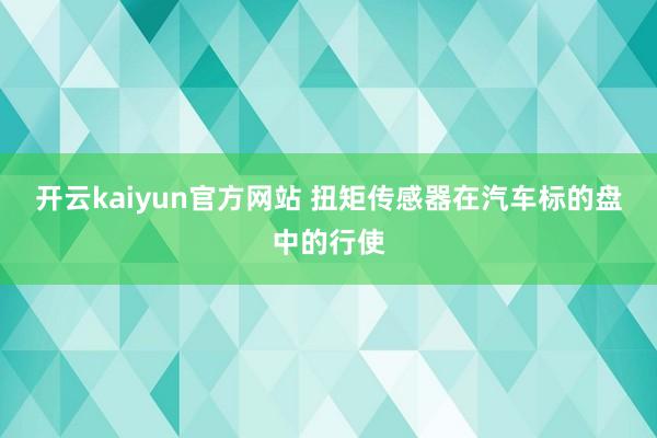 开云kaiyun官方网站 扭矩传感器在汽车标的盘中的行使