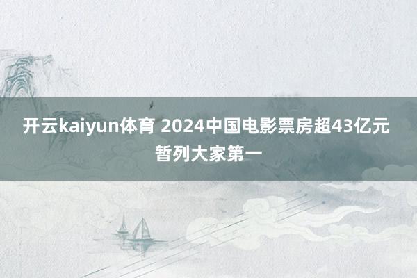 开云kaiyun体育 2024中国电影票房超43亿元 暂列大家第一