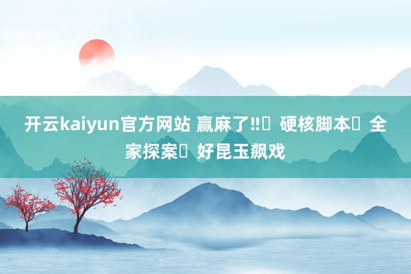 开云kaiyun官方网站 赢麻了‼️硬核脚本➕全家探案➕好昆玉飙戏