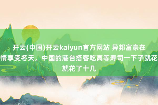 开云(中国)开云kaiyun官方网站 异邦富豪在日本尽情享受冬天。中国的港台搭客吃高等寿司一下子就花了十几