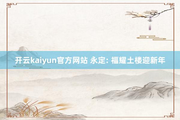 开云kaiyun官方网站 永定: 福耀土楼迎新年