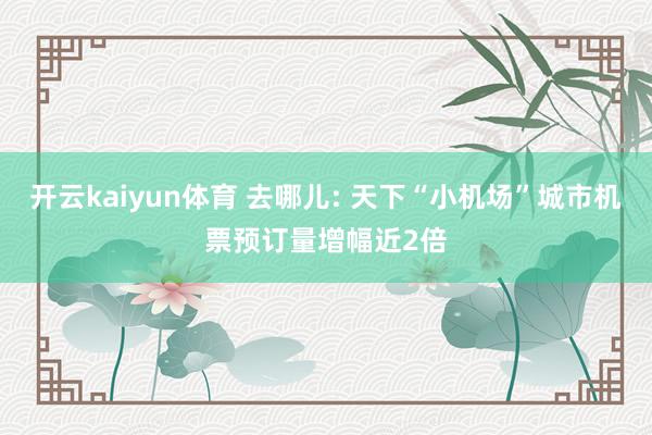 开云kaiyun体育 去哪儿: 天下“小机场”城市机票预订量增幅近2倍