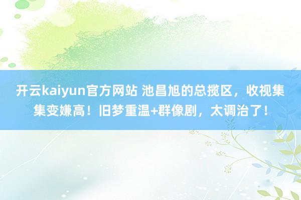 开云kaiyun官方网站 池昌旭的总揽区，收视集集变嫌高！旧梦重温+群像剧，太调治了！