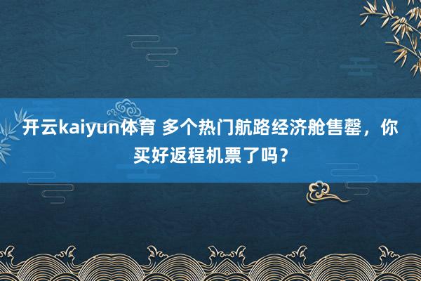 开云kaiyun体育 多个热门航路经济舱售罄，你买好返程机票了吗？