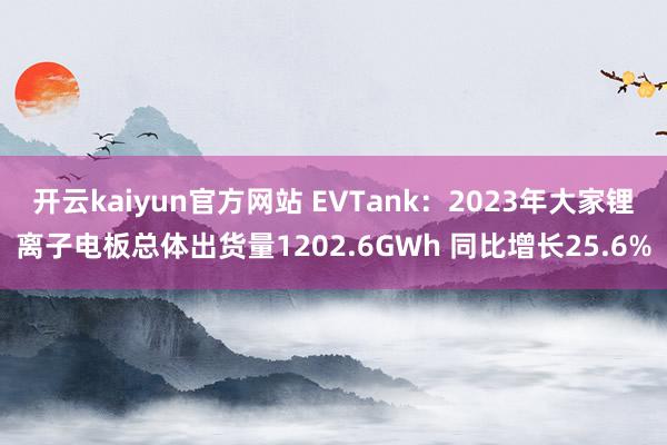 开云kaiyun官方网站 EVTank：2023年大家锂离子电板总体出货量1202.6GWh 同比增长25.6%