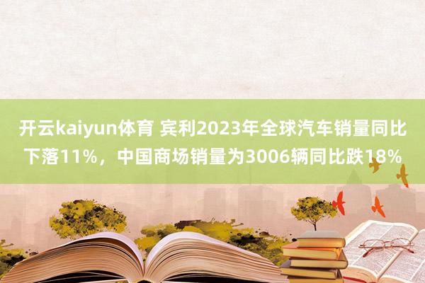 开云kaiyun体育 宾利2023年全球汽车销量同比下落11%，中国商场销量为3006辆同比跌18%