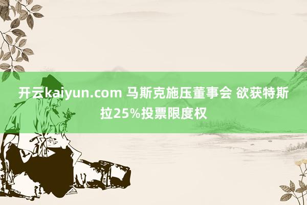 开云kaiyun.com 马斯克施压董事会 欲获特斯拉25%投票限度权