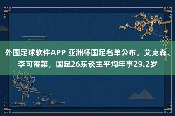 外围足球软件APP 亚洲杯国足名单公布，艾克森、李可落第，国足26东谈主平均年事29.2岁