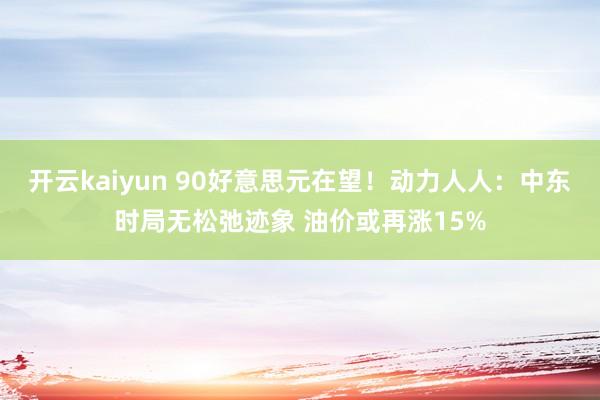 开云kaiyun 90好意思元在望！动力人人：中东时局无松弛迹象 油价或再涨15%