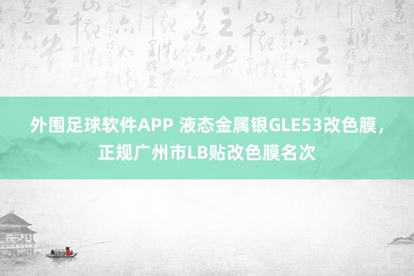 外围足球软件APP 液态金属银GLE53改色膜，正规广州市LB贴改色膜名次