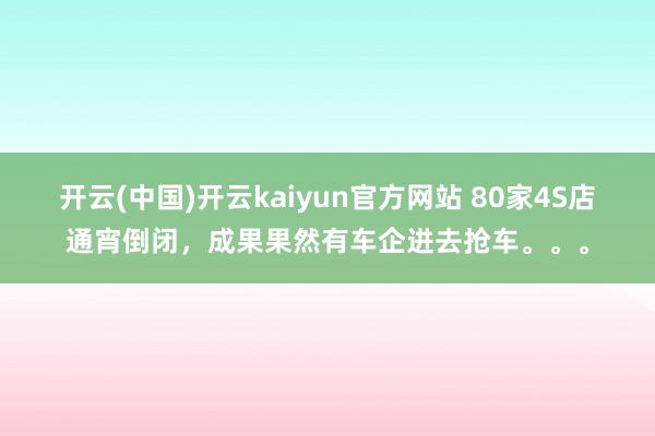 开云(中国)开云kaiyun官方网站 80家4S店通宵倒闭，成果果然有车企进去抢车。。。