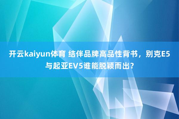 开云kaiyun体育 结伴品牌高品性背书，别克E5与起亚EV5谁能脱颖而出？