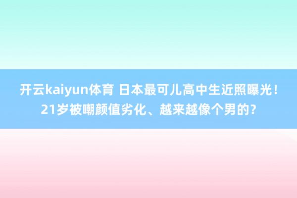 开云kaiyun体育 日本最可儿高中生近照曝光！21岁被嘲颜值劣化、越来越像个男的？