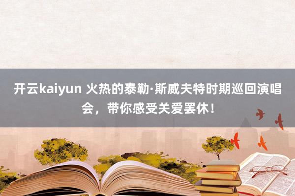 开云kaiyun 火热的泰勒·斯威夫特时期巡回演唱会，带你感受关爱罢休！