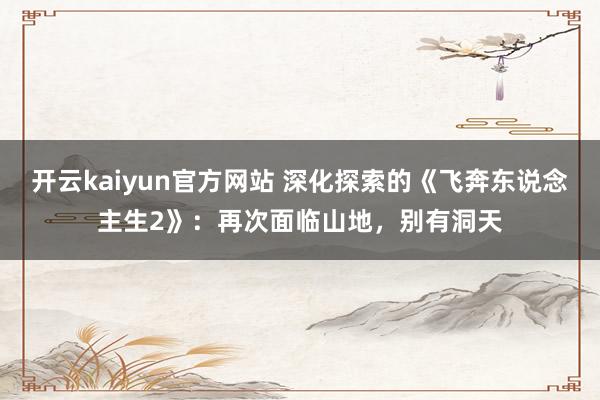 开云kaiyun官方网站 深化探索的《飞奔东说念主生2》：再次面临山地，别有洞天