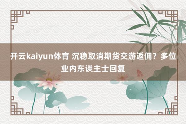 开云kaiyun体育 沉稳取消期货交游返佣？多位业内东谈主士回复