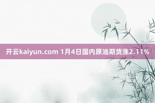 开云kaiyun.com 1月4日国内原油期货涨2.11%