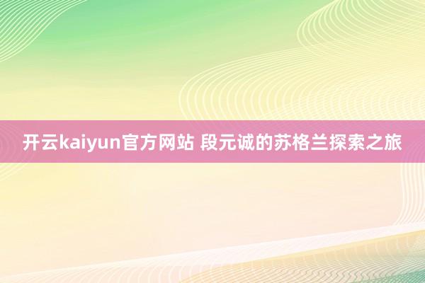 开云kaiyun官方网站 段元诚的苏格兰探索之旅