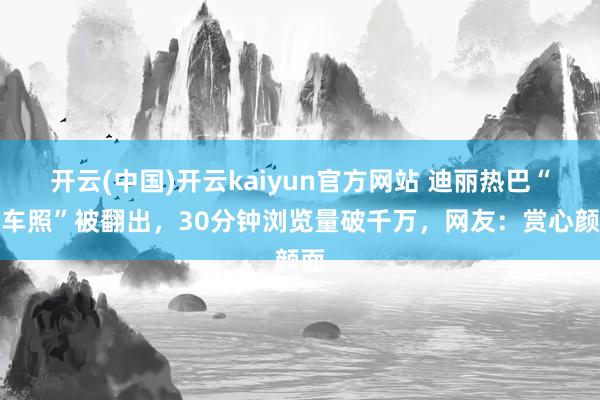 开云(中国)开云kaiyun官方网站 迪丽热巴“下车照”被翻出，30分钟浏览量破千万，网友：赏心颜面