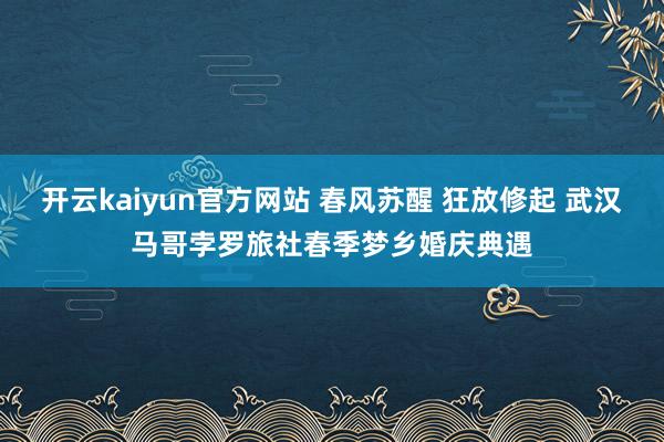 开云kaiyun官方网站 春风苏醒 狂放修起 武汉马哥孛罗旅社春季梦乡婚庆典遇