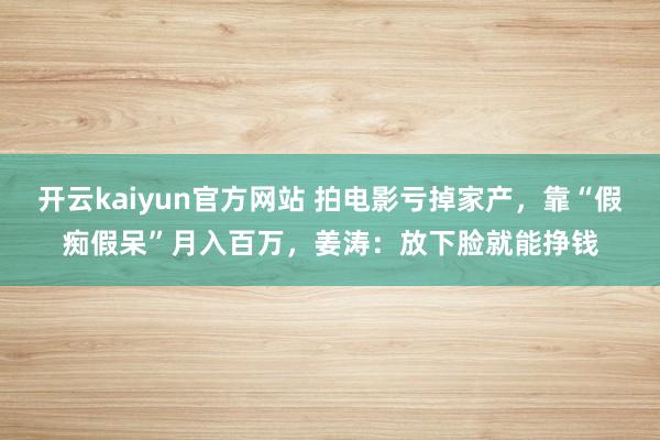 开云kaiyun官方网站 拍电影亏掉家产，靠“假痴假呆”月入百万，姜涛：放下脸就能挣钱