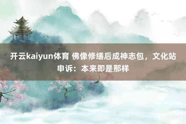 开云kaiyun体育 佛像修缮后成神志包，文化站申诉：本来即是那样