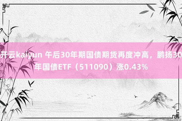 开云kaiyun 午后30年期国债期货再度冲高，鹏扬30年国债ETF（511090）涨0.43%